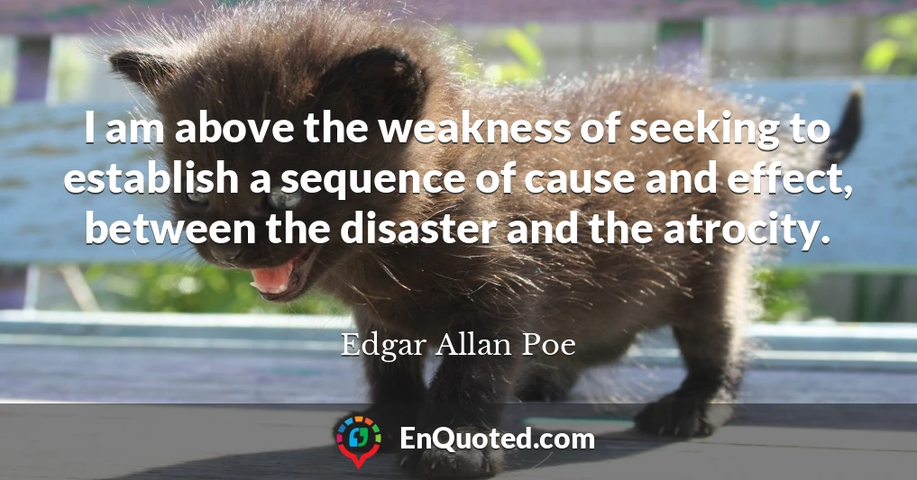 I am above the weakness of seeking to establish a sequence of cause and effect, between the disaster and the atrocity.
