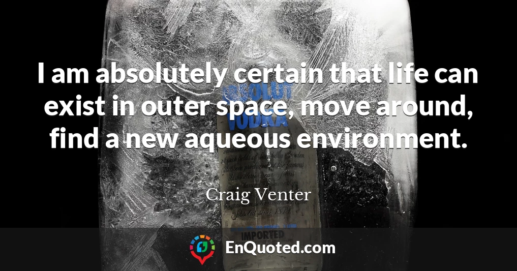 I am absolutely certain that life can exist in outer space, move around, find a new aqueous environment.