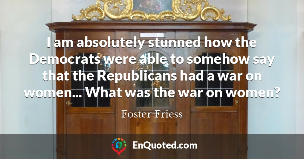 I am absolutely stunned how the Democrats were able to somehow say that the Republicans had a war on women... What was the war on women?