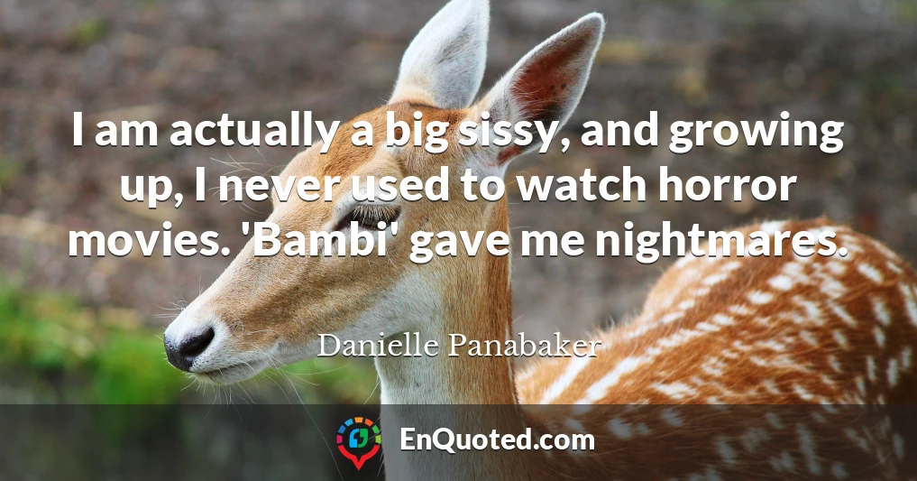 I am actually a big sissy, and growing up, I never used to watch horror movies. 'Bambi' gave me nightmares.