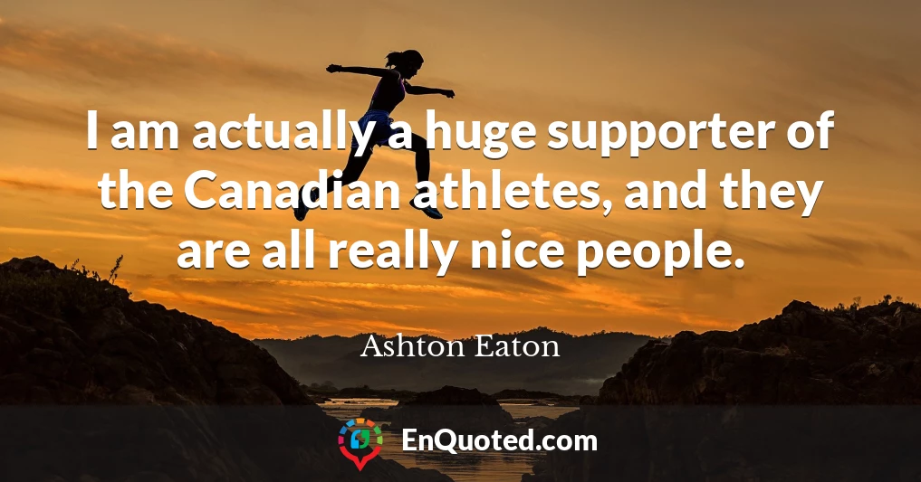 I am actually a huge supporter of the Canadian athletes, and they are all really nice people.