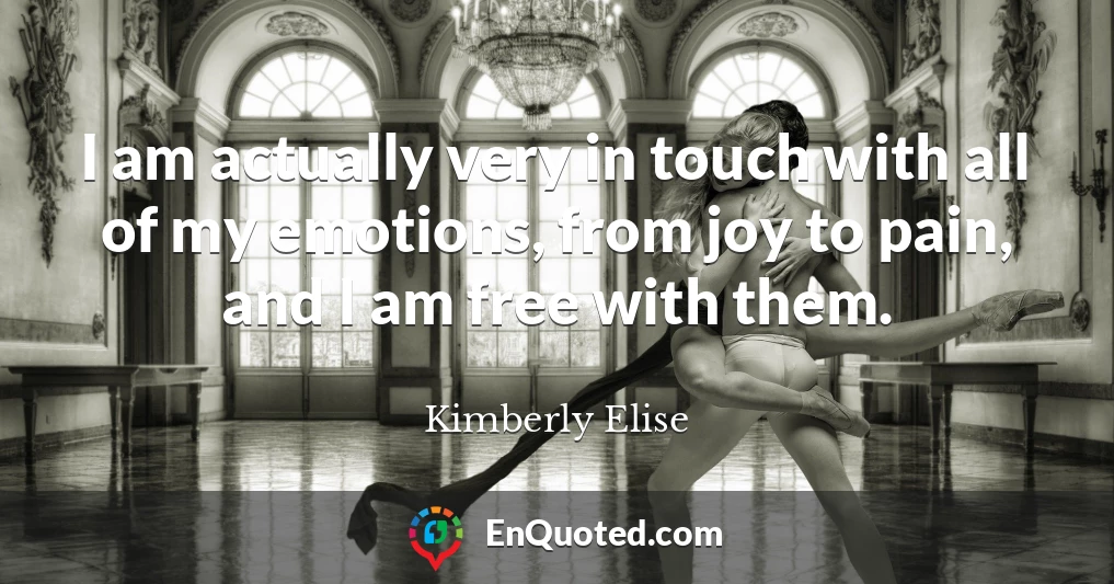I am actually very in touch with all of my emotions, from joy to pain, and I am free with them.