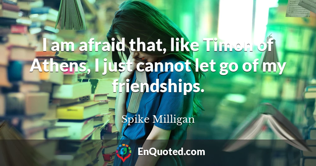 I am afraid that, like Timon of Athens, I just cannot let go of my friendships.