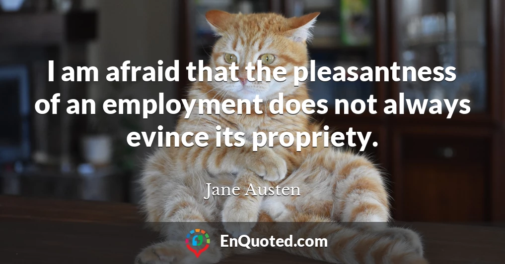 I am afraid that the pleasantness of an employment does not always evince its propriety.