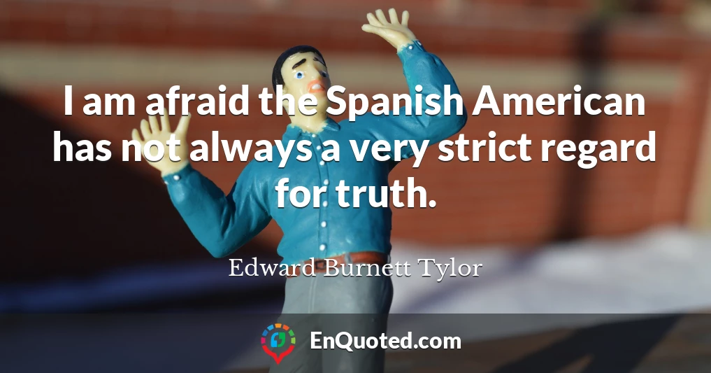 I am afraid the Spanish American has not always a very strict regard for truth.