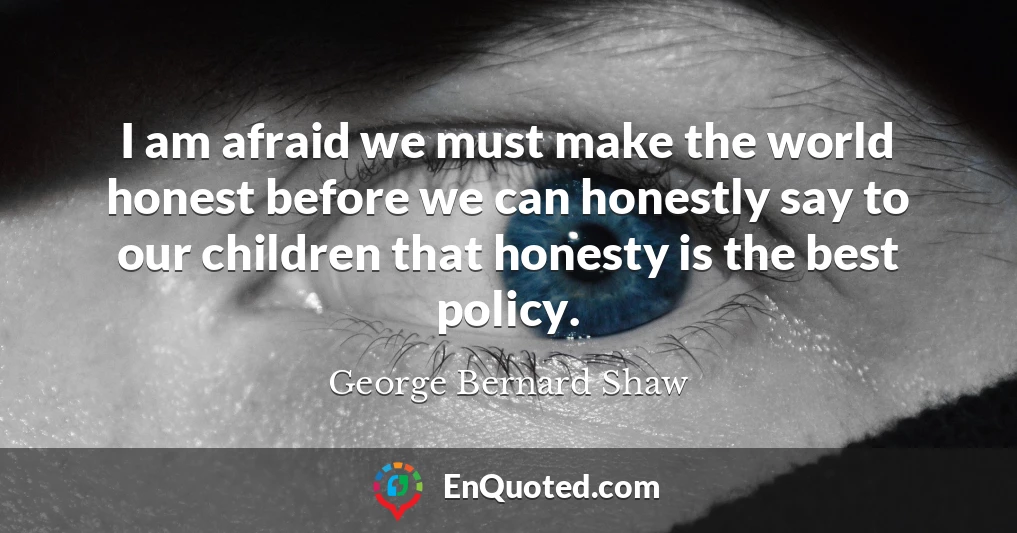 I am afraid we must make the world honest before we can honestly say to our children that honesty is the best policy.