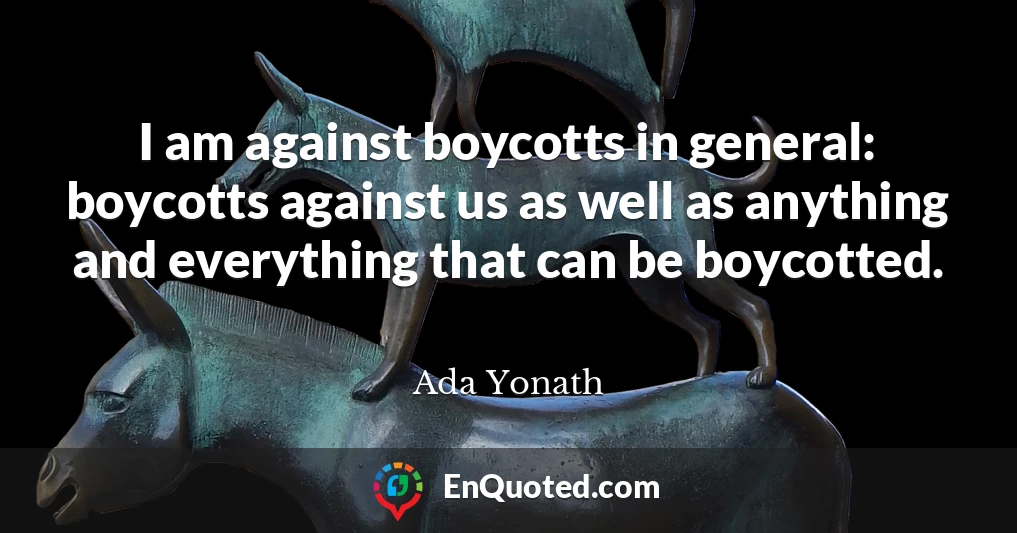 I am against boycotts in general: boycotts against us as well as anything and everything that can be boycotted.