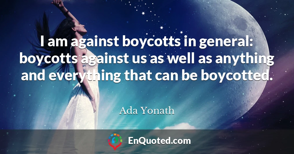 I am against boycotts in general: boycotts against us as well as anything and everything that can be boycotted.