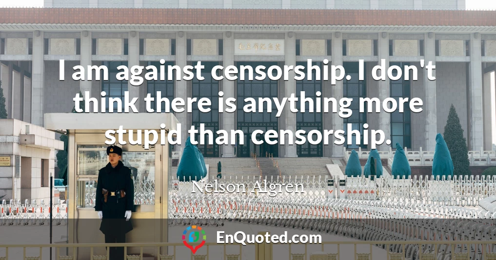 I am against censorship. I don't think there is anything more stupid than censorship.