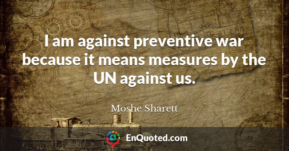 I am against preventive war because it means measures by the UN against us.