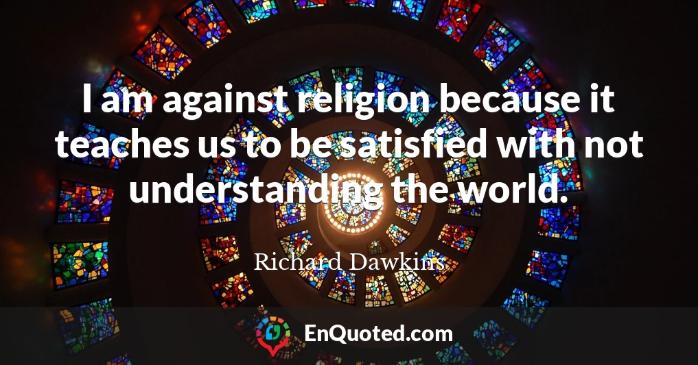 I am against religion because it teaches us to be satisfied with not understanding the world.