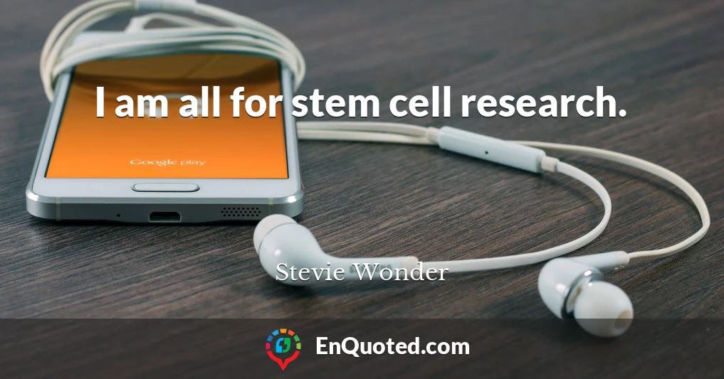 I am all for stem cell research.