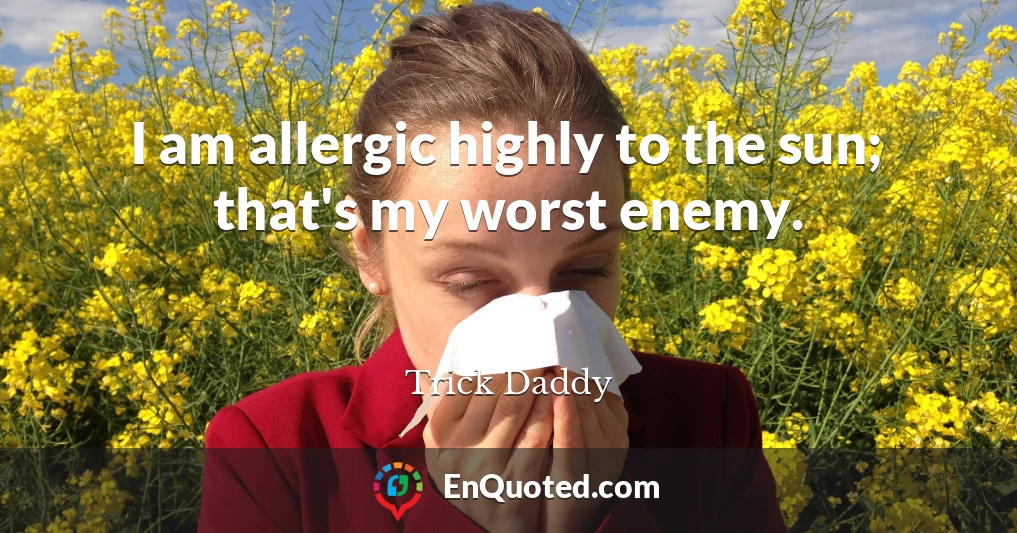 I am allergic highly to the sun; that's my worst enemy.