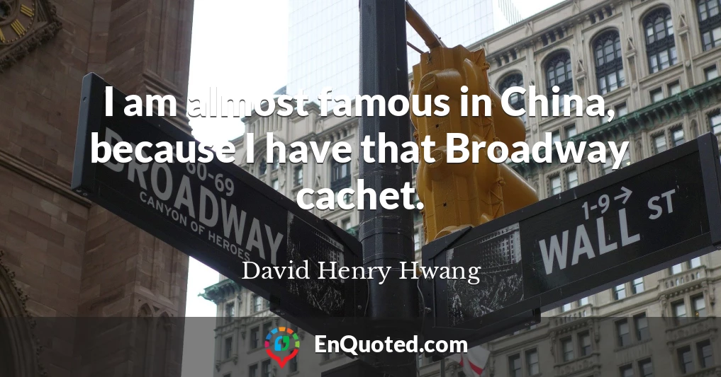I am almost famous in China, because I have that Broadway cachet.