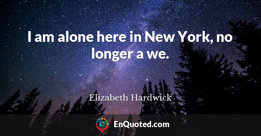 I am alone here in New York, no longer a we.