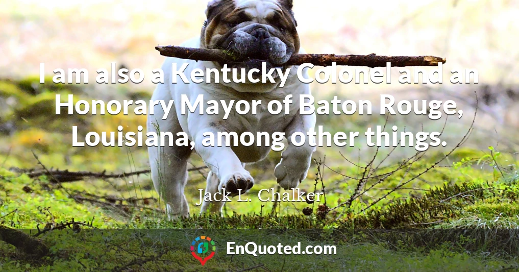 I am also a Kentucky Colonel and an Honorary Mayor of Baton Rouge, Louisiana, among other things.