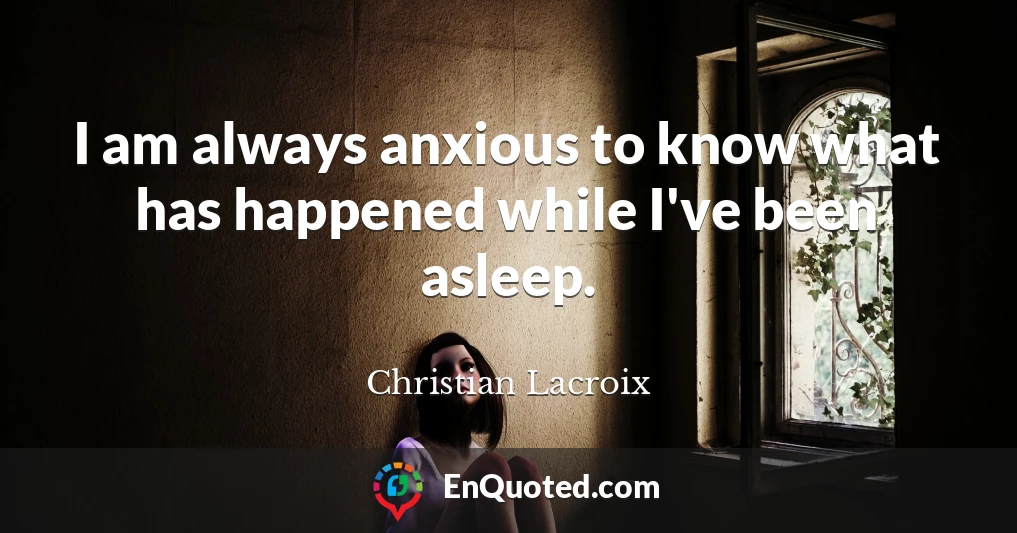 I am always anxious to know what has happened while I've been asleep.