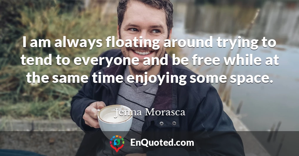 I am always floating around trying to tend to everyone and be free while at the same time enjoying some space.