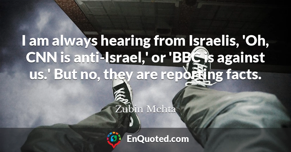 I am always hearing from Israelis, 'Oh, CNN is anti-Israel,' or 'BBC is against us.' But no, they are reporting facts.