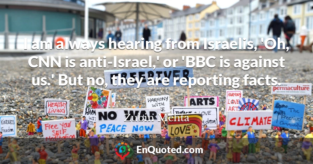 I am always hearing from Israelis, 'Oh, CNN is anti-Israel,' or 'BBC is against us.' But no, they are reporting facts.