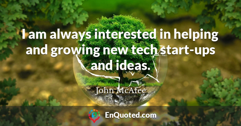 I am always interested in helping and growing new tech start-ups and ideas.