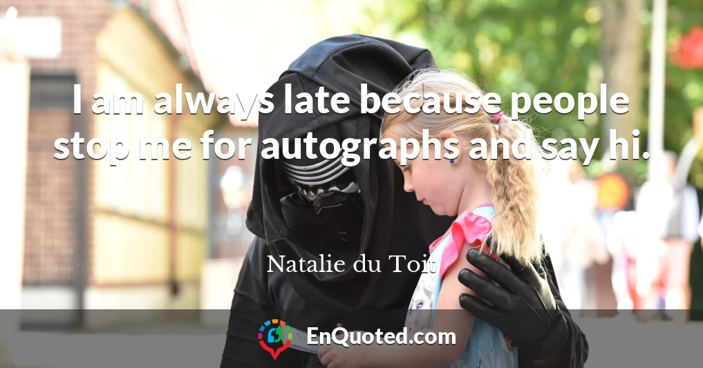 I am always late because people stop me for autographs and say hi.