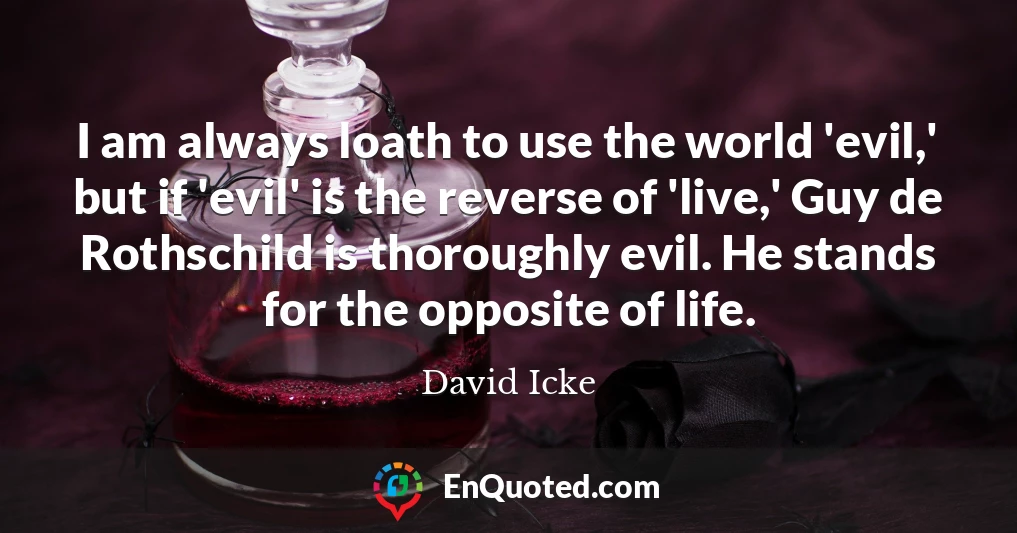 I am always loath to use the world 'evil,' but if 'evil' is the reverse of 'live,' Guy de Rothschild is thoroughly evil. He stands for the opposite of life.