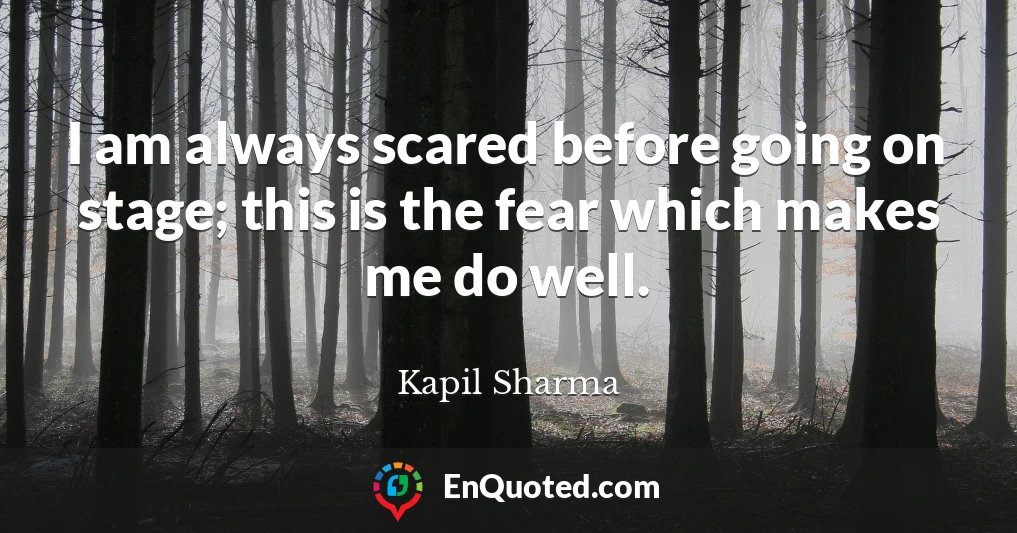 I am always scared before going on stage; this is the fear which makes me do well.
