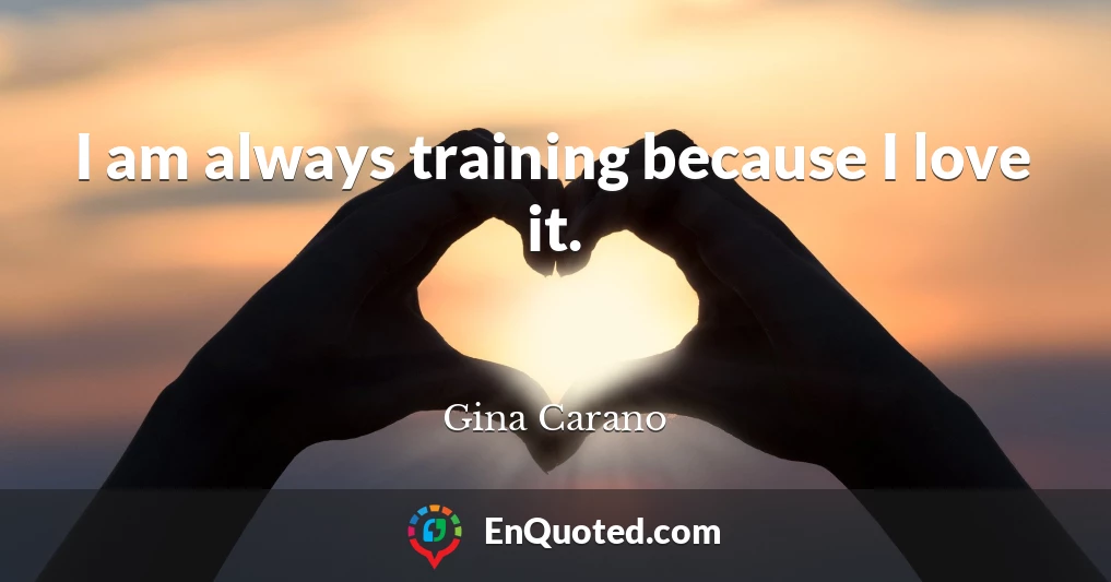 I am always training because I love it.