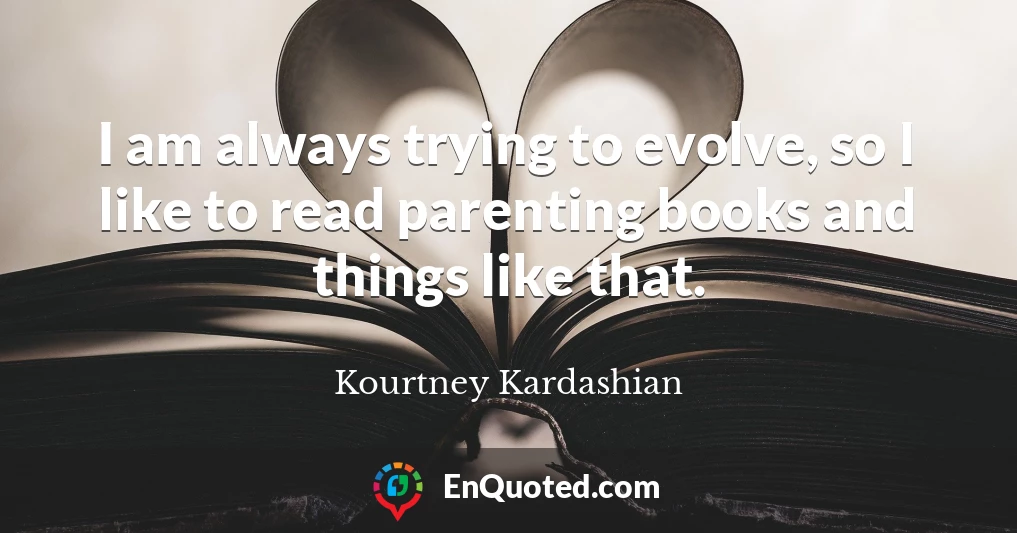 I am always trying to evolve, so I like to read parenting books and things like that.