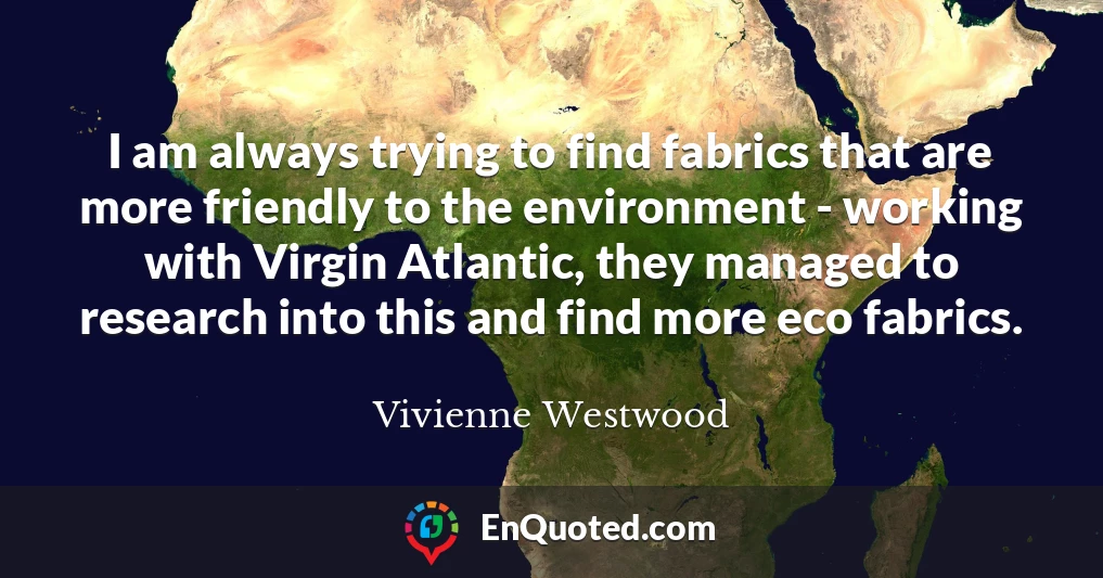 I am always trying to find fabrics that are more friendly to the environment - working with Virgin Atlantic, they managed to research into this and find more eco fabrics.