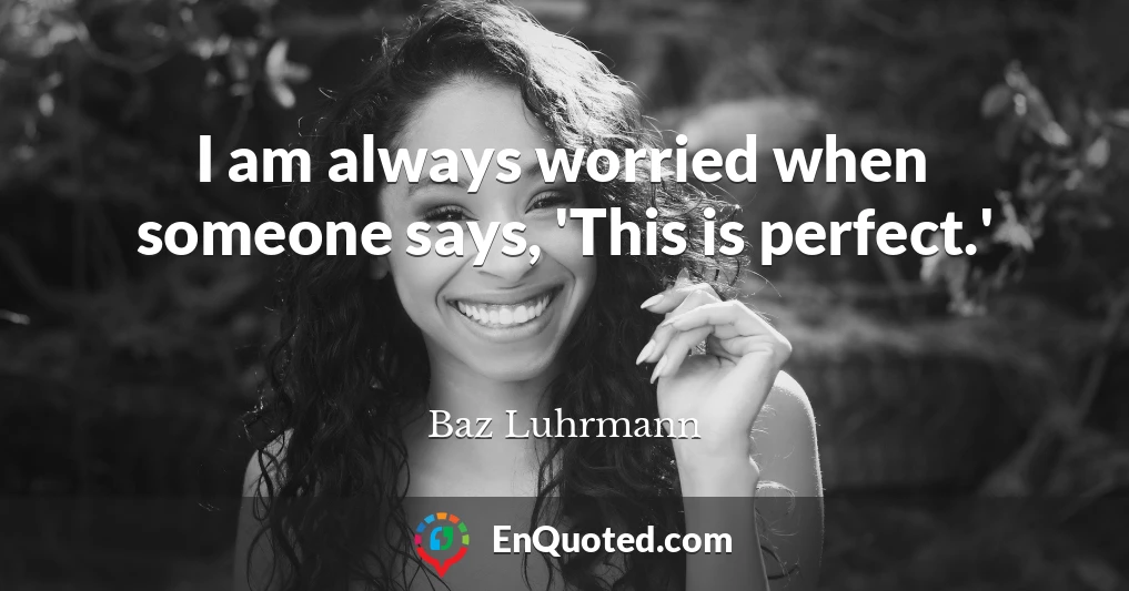 I am always worried when someone says, 'This is perfect.'