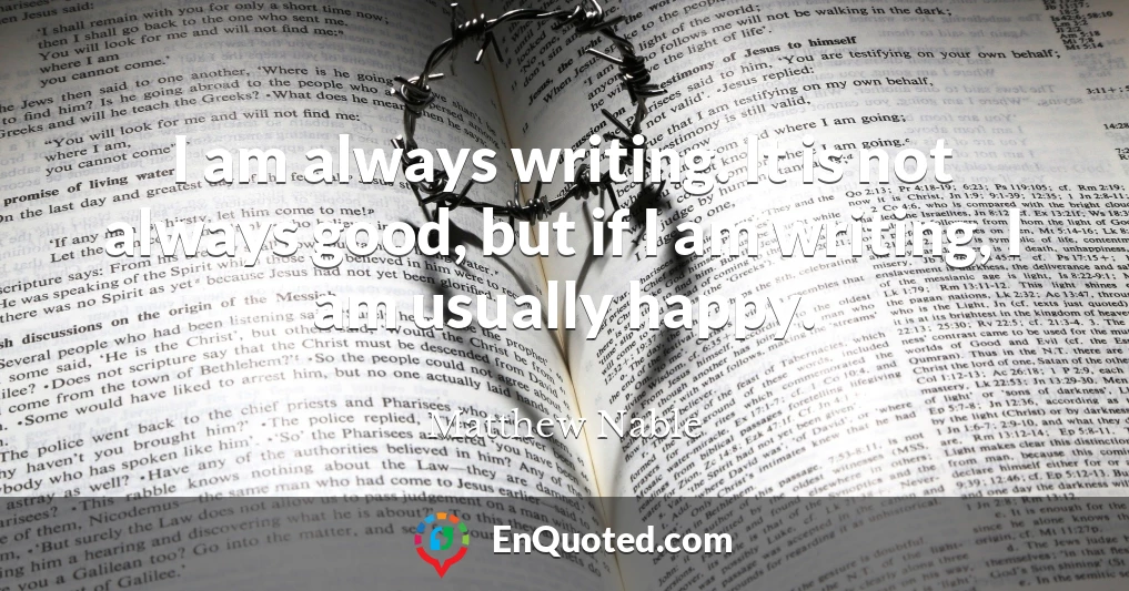 I am always writing. It is not always good, but if I am writing, I am usually happy.