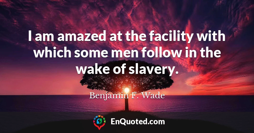 I am amazed at the facility with which some men follow in the wake of slavery.