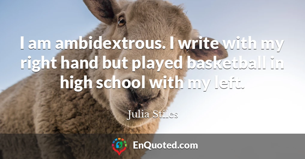 I am ambidextrous. I write with my right hand but played basketball in high school with my left.