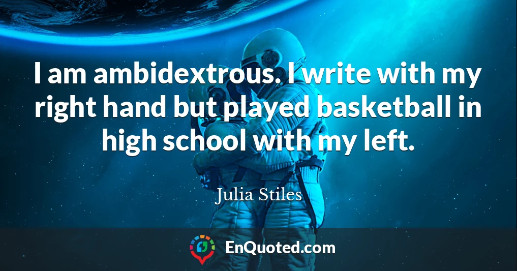 I am ambidextrous. I write with my right hand but played basketball in high school with my left.