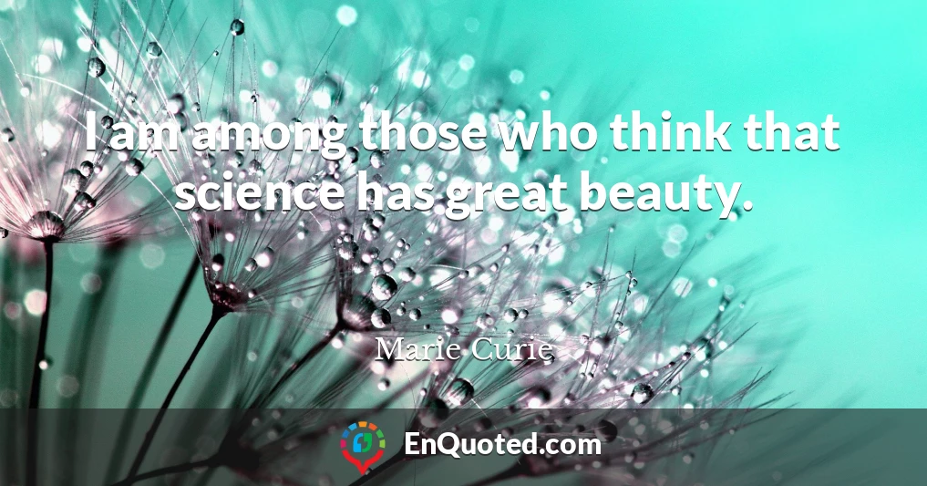 I am among those who think that science has great beauty.