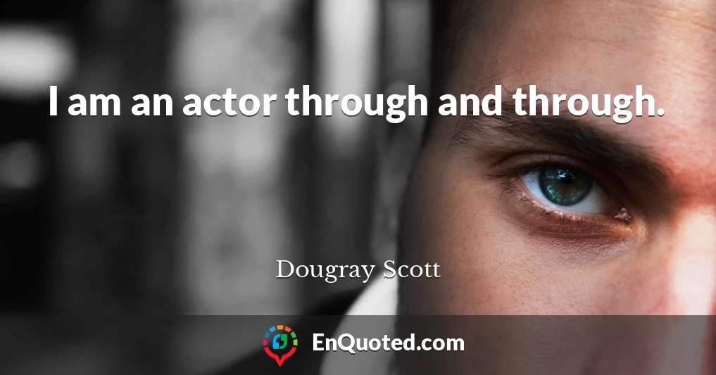 I am an actor through and through.
