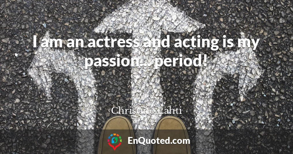 I am an actress and acting is my passion... period!
