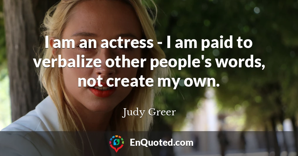 I am an actress - I am paid to verbalize other people's words, not create my own.