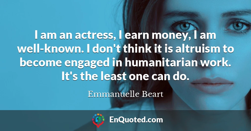 I am an actress, I earn money, I am well-known. I don't think it is altruism to become engaged in humanitarian work. It's the least one can do.