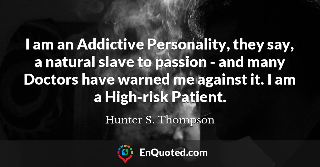 I am an Addictive Personality, they say, a natural slave to passion - and many Doctors have warned me against it. I am a High-risk Patient.