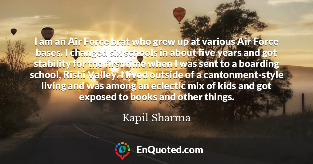 I am an Air Force brat who grew up at various Air Force bases. I changed six schools in about five years and got stability for the first time when I was sent to a boarding school, Rishi Valley. I lived outside of a cantonment-style living and was among an eclectic mix of kids and got exposed to books and other things.
