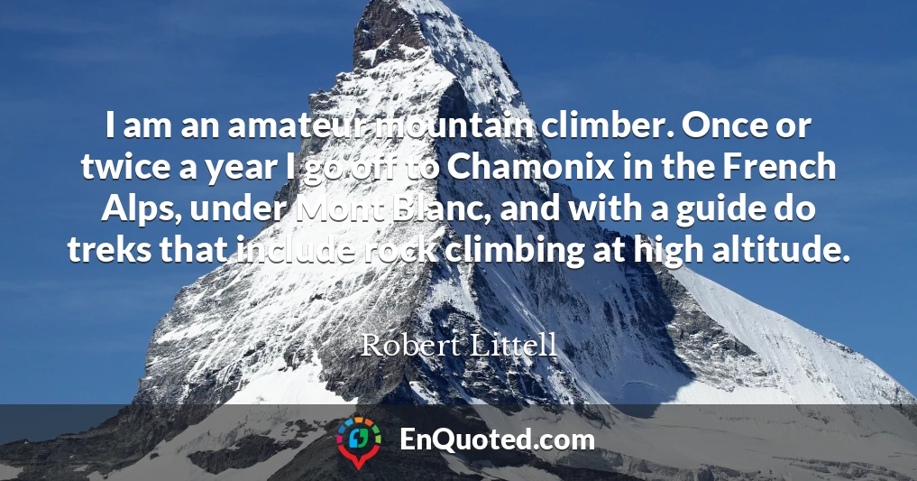 I am an amateur mountain climber. Once or twice a year I go off to Chamonix in the French Alps, under Mont Blanc, and with a guide do treks that include rock climbing at high altitude.