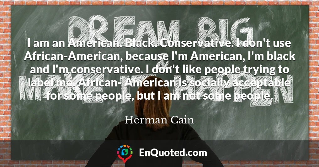 I am an American. Black. Conservative. I don't use African-American, because I'm American, I'm black and I'm conservative. I don't like people trying to label me. African- American is socially acceptable for some people, but I am not some people.