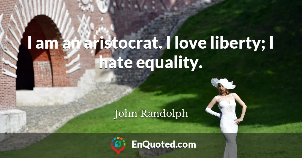 I am an aristocrat. I love liberty; I hate equality.