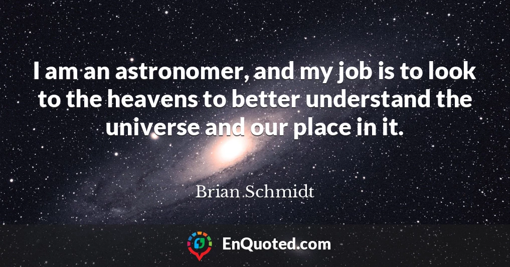 I am an astronomer, and my job is to look to the heavens to better understand the universe and our place in it.