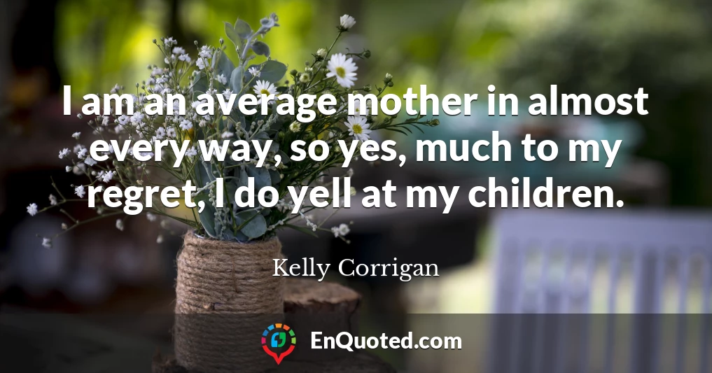 I am an average mother in almost every way, so yes, much to my regret, I do yell at my children.