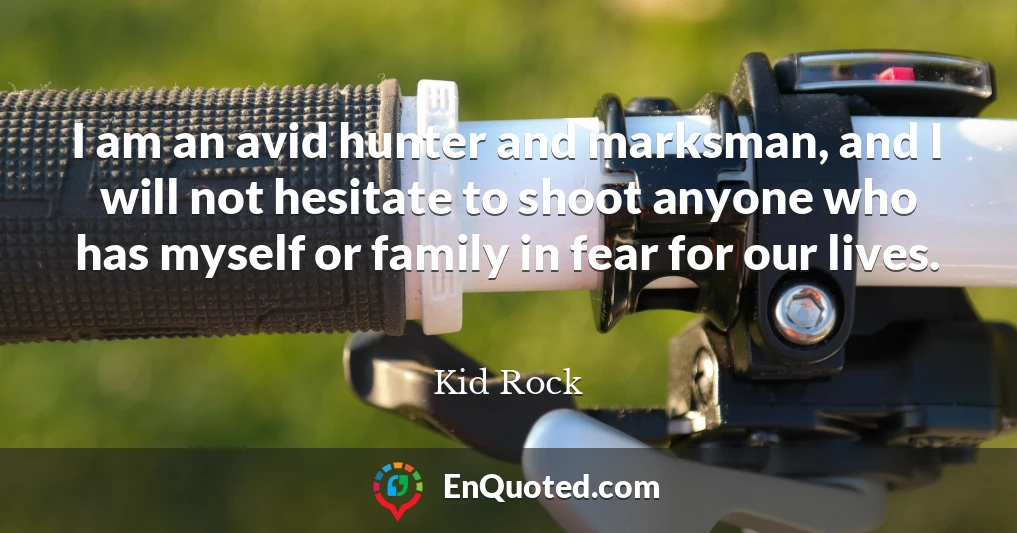 I am an avid hunter and marksman, and I will not hesitate to shoot anyone who has myself or family in fear for our lives.