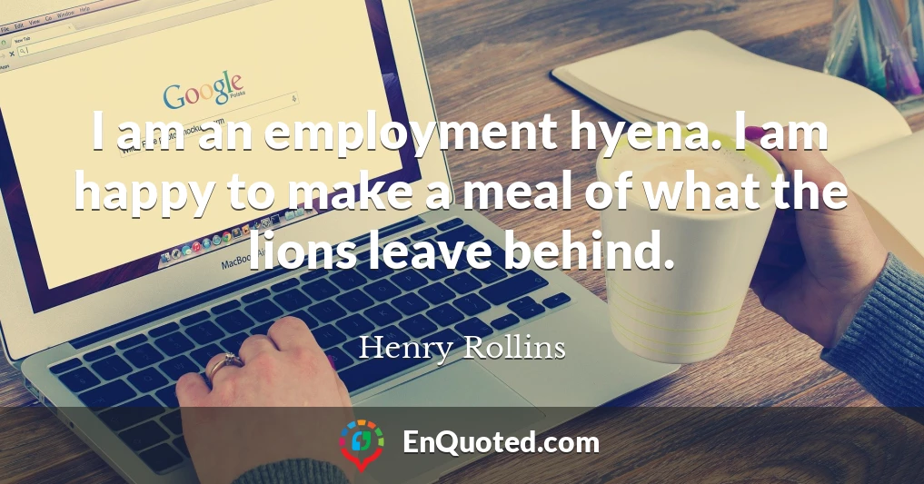 I am an employment hyena. I am happy to make a meal of what the lions leave behind.